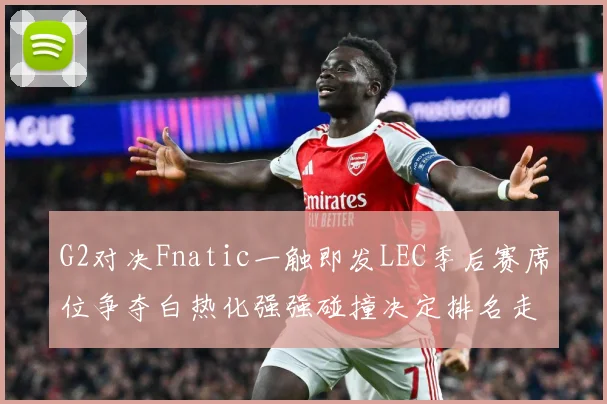 G2对决Fnatic一触即发LEC季后赛席位争夺白热化强强碰撞决定排名走势-深度解析