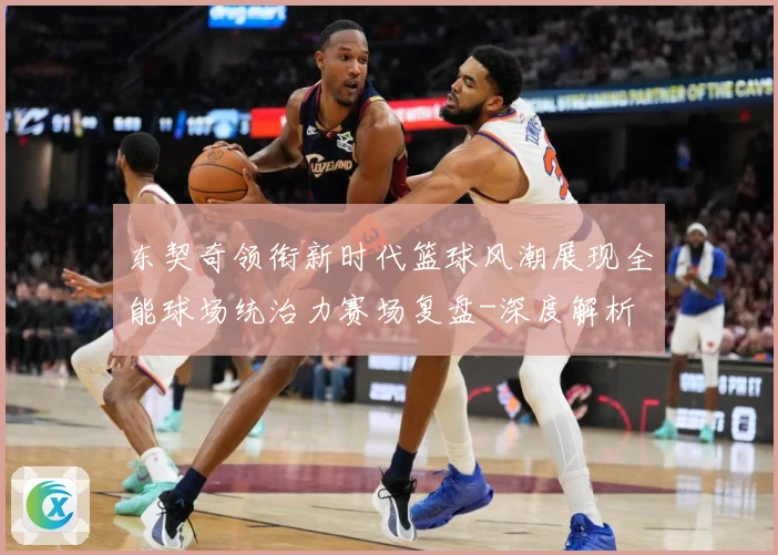 东契奇领衔新时代篮球风潮展现全能球场统治力赛场复盘-深度解析
