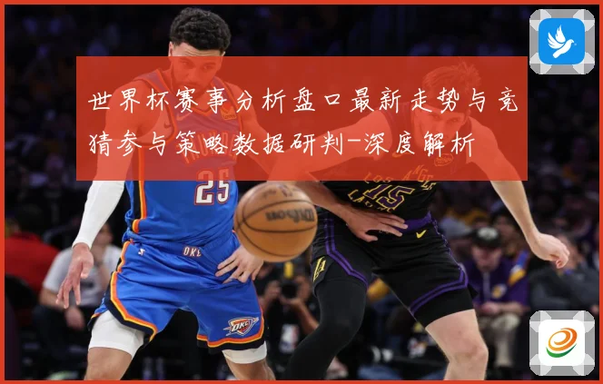 世界杯赛事分析盘口最新走势与竞猜参与策略数据研判-深度解析
