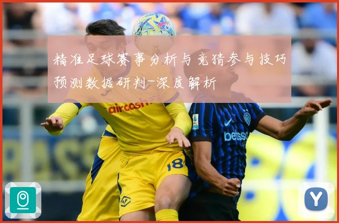 精准足球赛事分析与竞猜参与技巧预测数据研判-深度解析