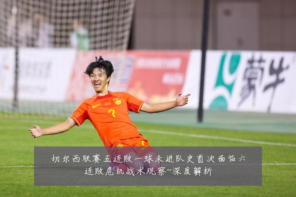 切尔西联赛五连败一球未进队史首次面临六连败危机战术观察-深度解析