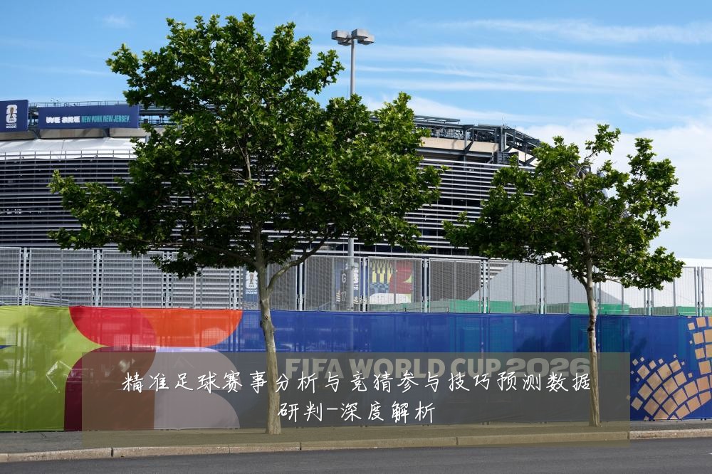 精准足球赛事分析与竞猜参与技巧预测数据研判-深度解析