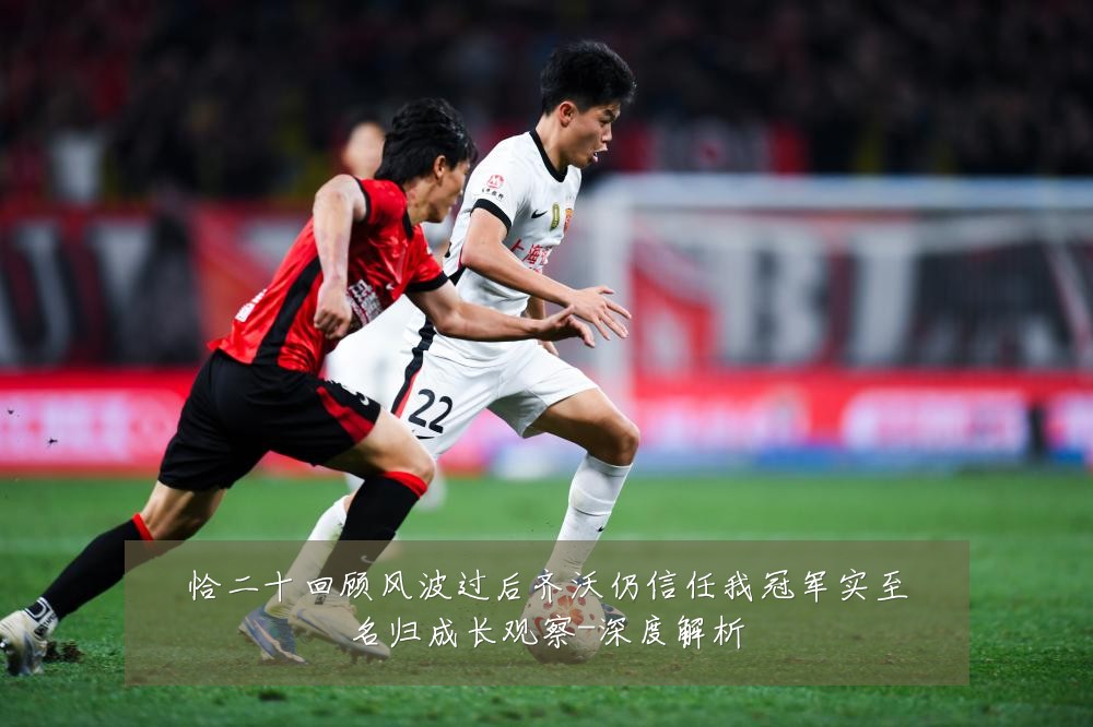 恰二十回顾风波过后齐沃仍信任我冠军实至名归成长观察-深度解析