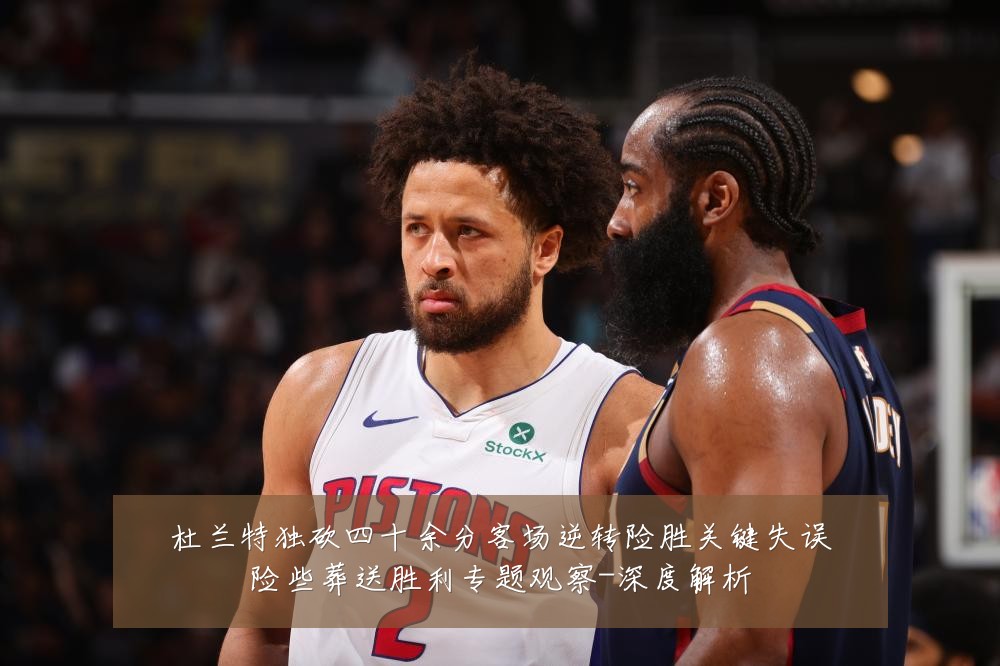 杜兰特独砍四十余分客场逆转险胜关键失误险些葬送胜利专题观察-深度解析